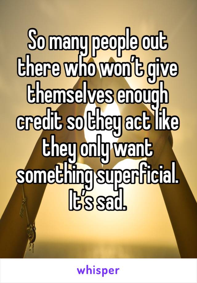 So many people out there who won’t give themselves enough credit so they act like they only want something superficial. It’s sad.