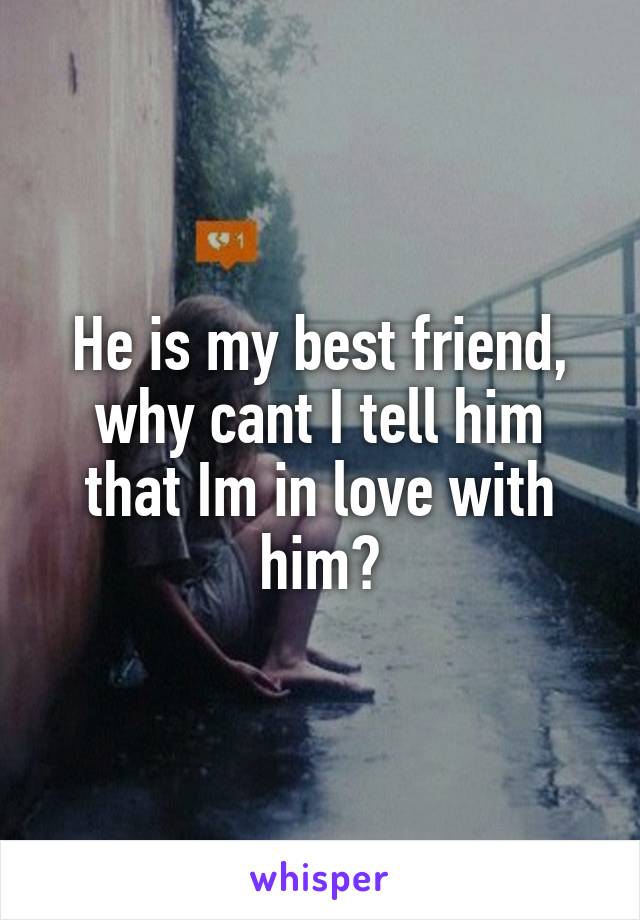 He is my best friend, why cant I tell him that Im in love with him?