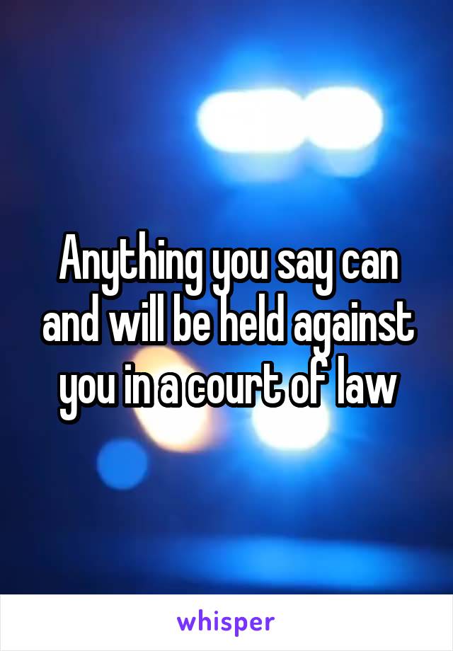 Anything you say can and will be held against you in a court of law