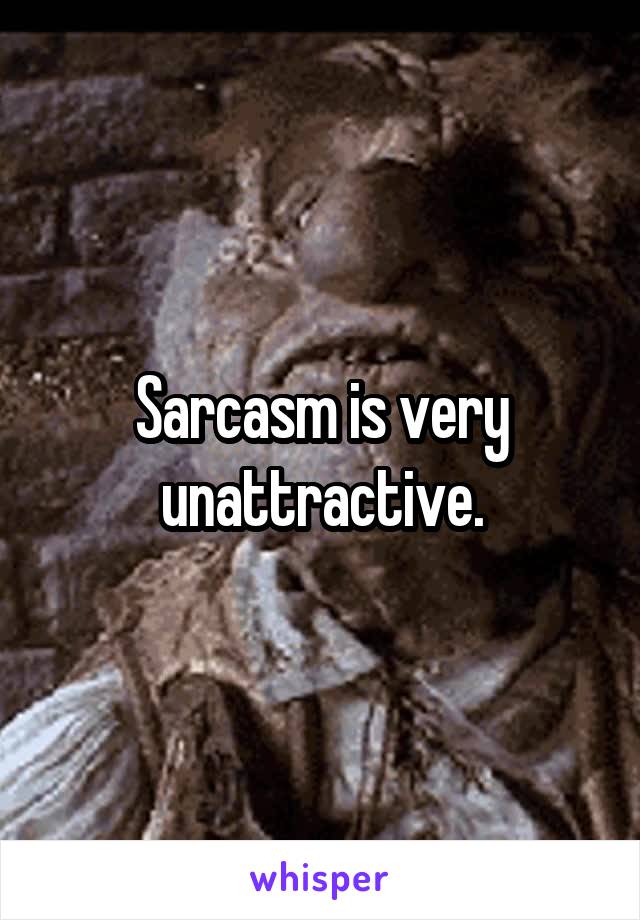 Sarcasm is very unattractive.