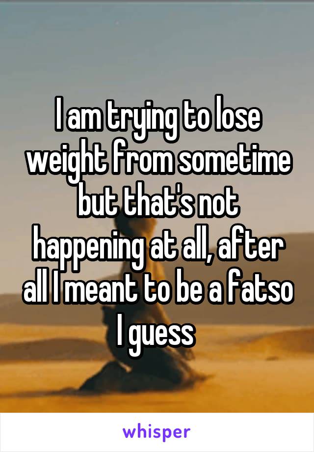 I am trying to lose weight from sometime but that's not happening at all, after all I meant to be a fatso I guess 