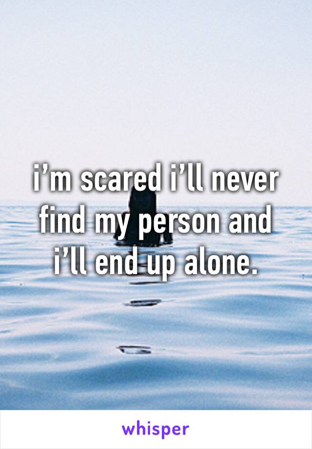 i’m scared i’ll never 
find my person and
i’ll end up alone.