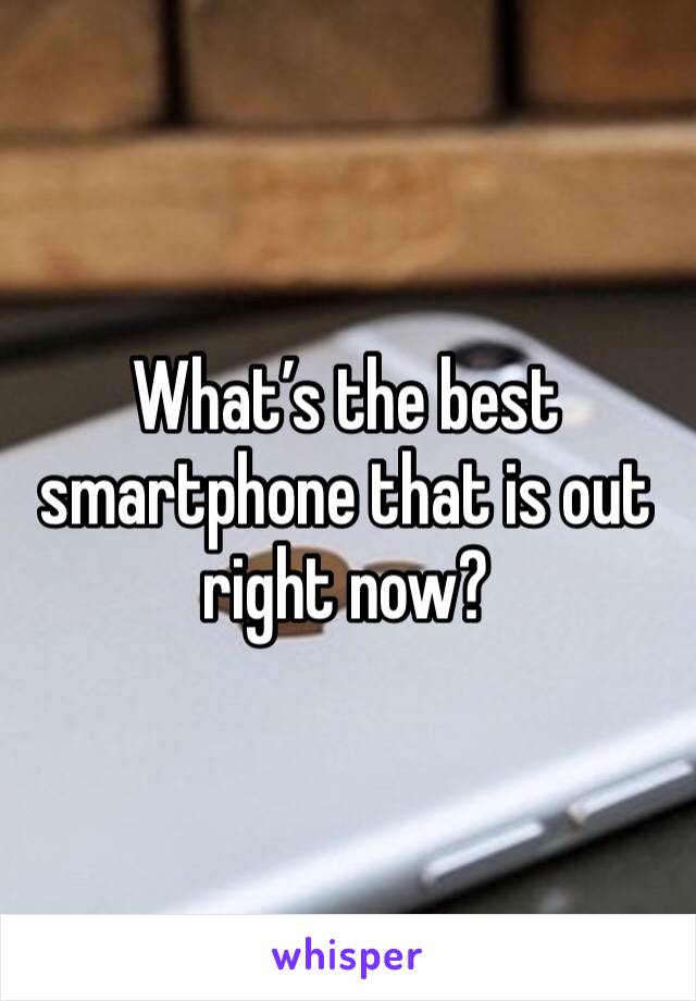 What’s the best smartphone that is out right now?