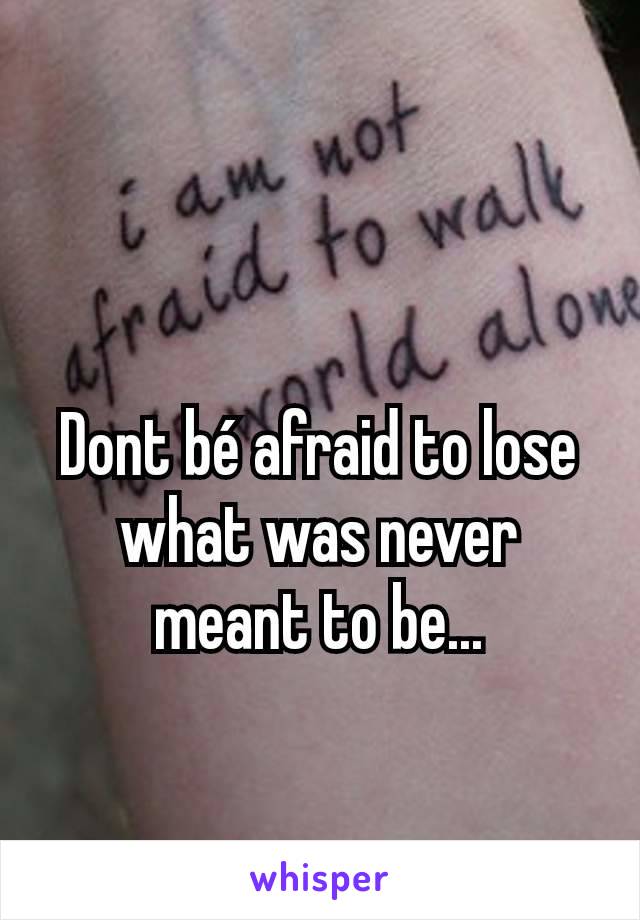 Dont bé afraid to lose what was never meant to be...