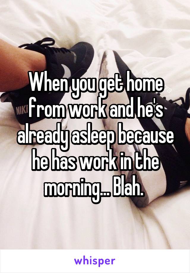 When you get home from work and he's already asleep because he has work in the morning... Blah. 