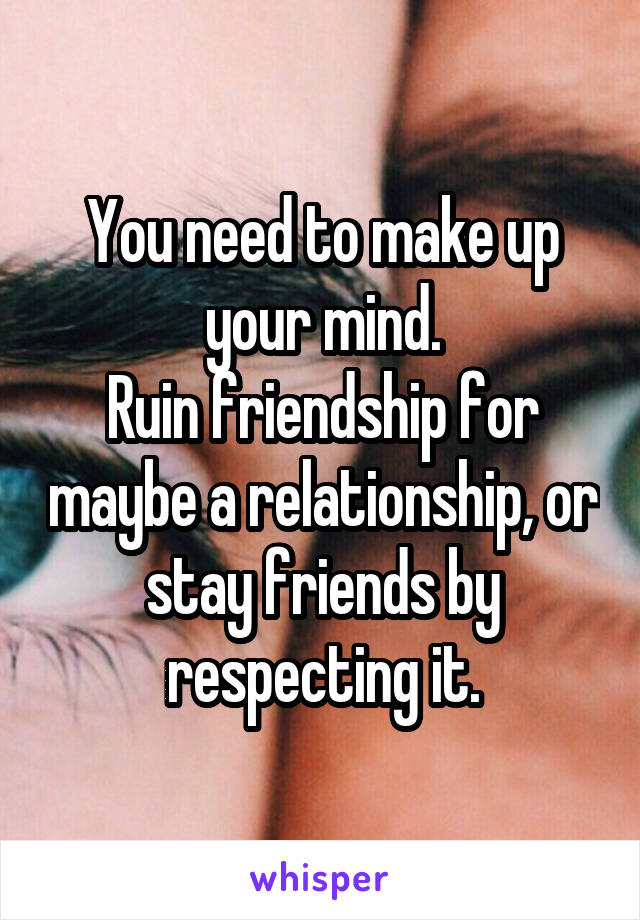 You need to make up your mind.
Ruin friendship for maybe a relationship, or stay friends by respecting it.