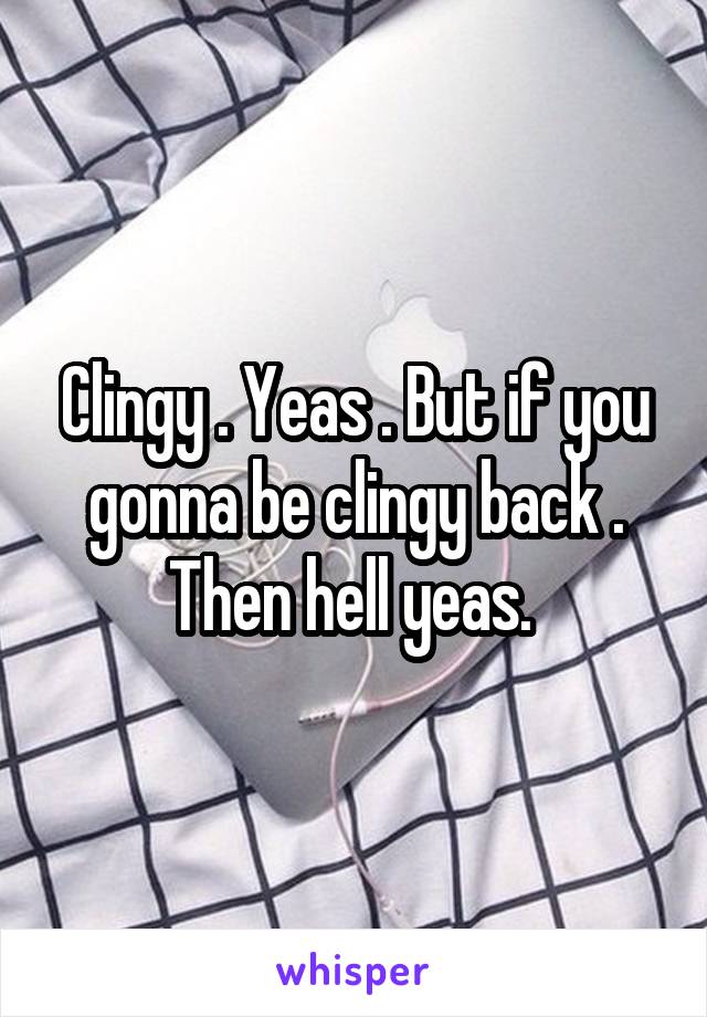 Clingy . Yeas . But if you gonna be clingy back . Then hell yeas. 