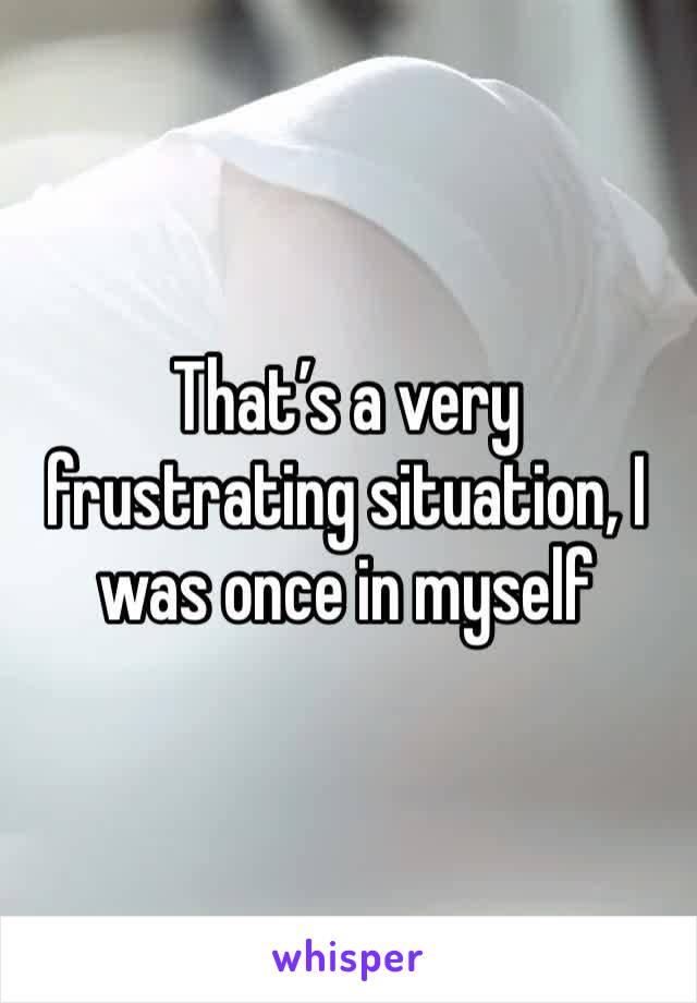 That’s a very frustrating situation, I was once in myself 