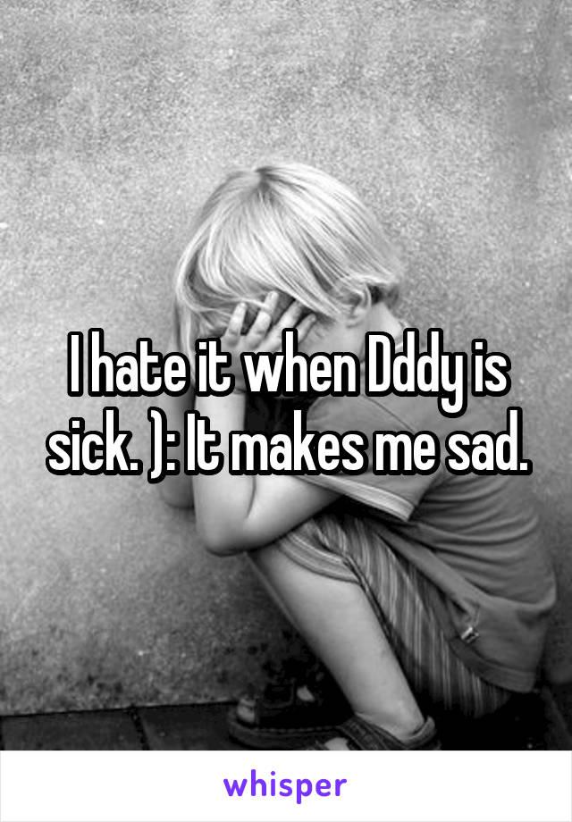 I hate it when Dddy is sick. ): It makes me sad.