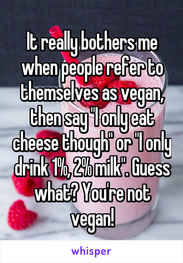 It really bothers me when people refer to themselves as vegan, then say "I only eat cheese though" or "I only drink 1%, 2% milk". Guess what? You're not vegan!