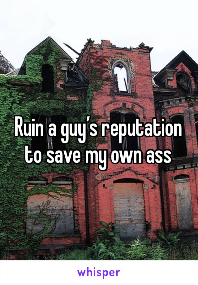 Ruin a guy’s reputation to save my own ass