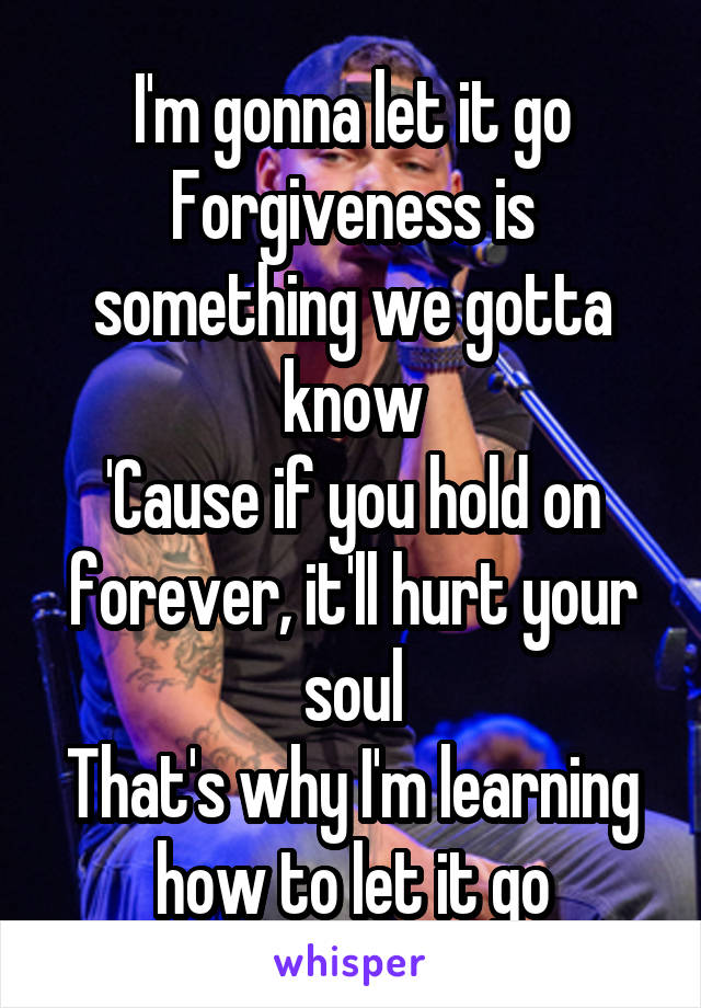 I'm gonna let it go
Forgiveness is something we gotta know
'Cause if you hold on forever, it'll hurt your soul
That's why I'm learning how to let it go