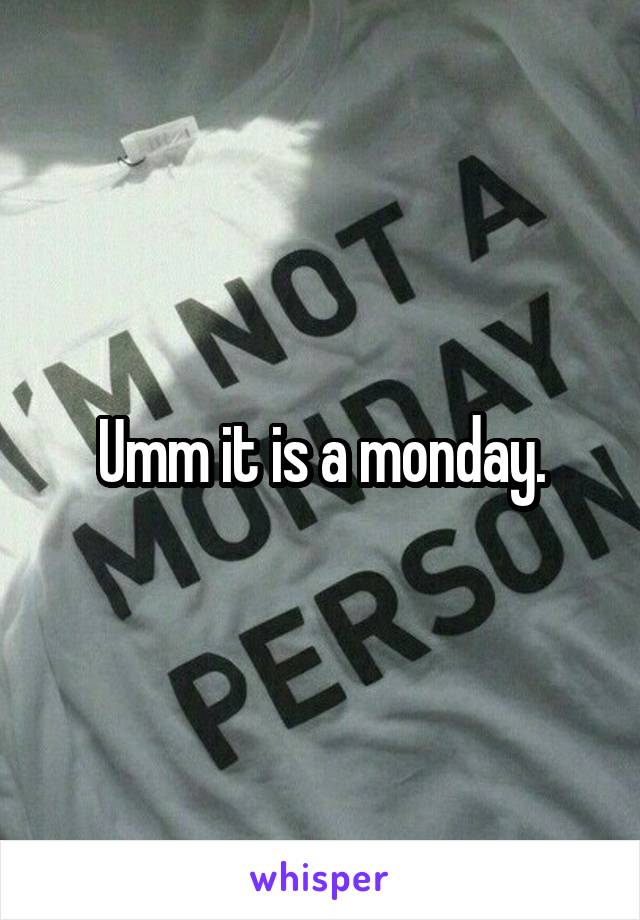 Umm it is a monday.