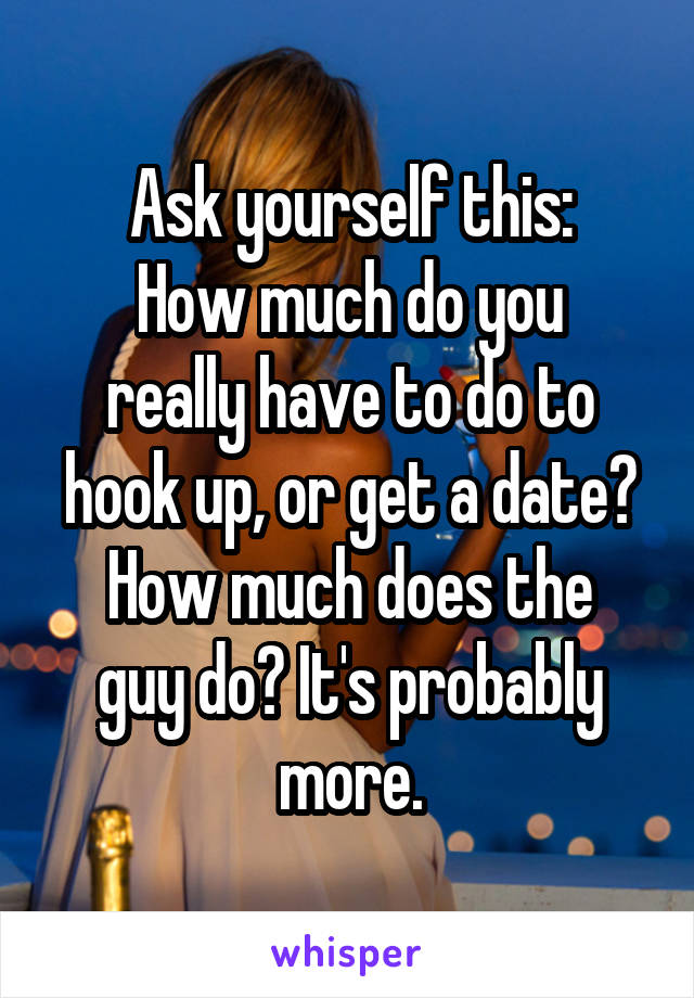 Ask yourself this:
How much do you really have to do to hook up, or get a date?
How much does the guy do? It's probably more.