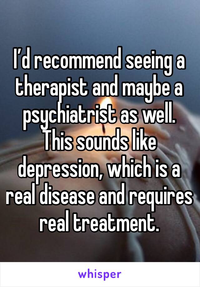 I’d recommend seeing a therapist and maybe a psychiatrist as well. This sounds like depression, which is a real disease and requires real treatment. 
