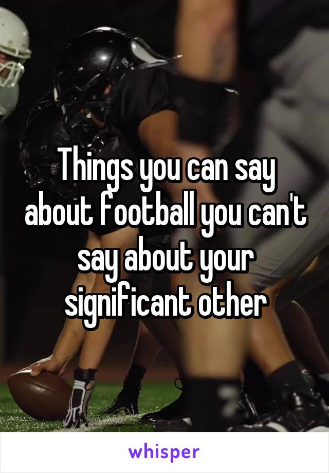 Things you can say about football you can't say about your significant other