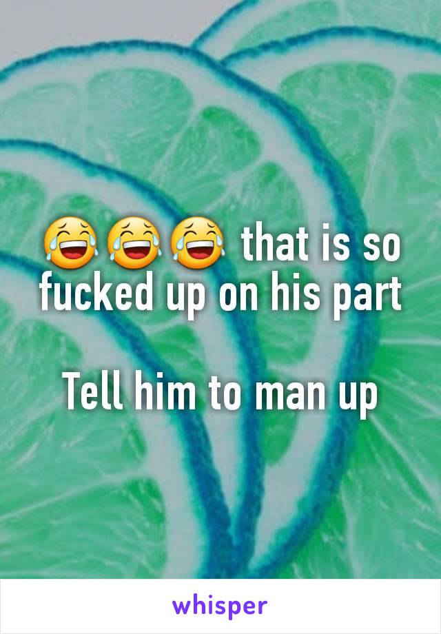 😂😂😂 that is so fucked up on his part

Tell him to man up