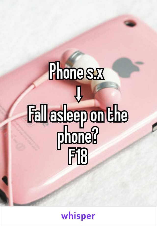 Phone s.x 
⬇
Fall asleep on the phone?
F18