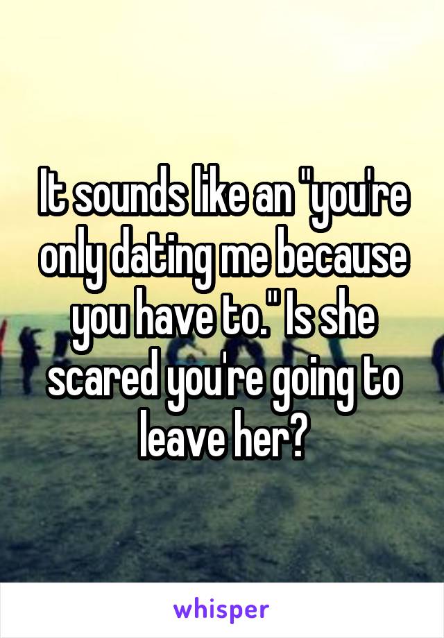 It sounds like an "you're only dating me because you have to." Is she scared you're going to leave her?