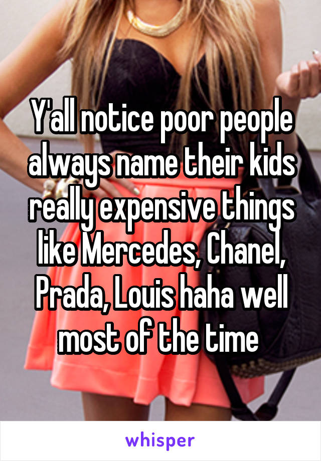 Y'all notice poor people always name their kids really expensive things like Mercedes, Chanel, Prada, Louis haha well most of the time 