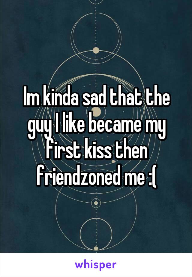 Im kinda sad that the guy I like became my first kiss then friendzoned me :(