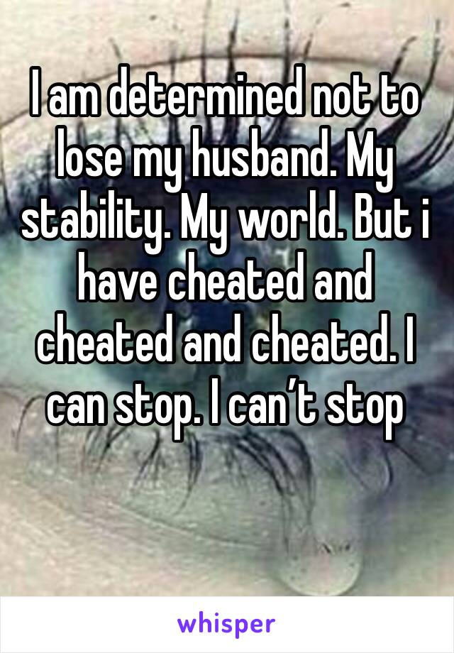 I am determined not to lose my husband. My stability. My world. But i have cheated and cheated and cheated. I can stop. I can’t stop 