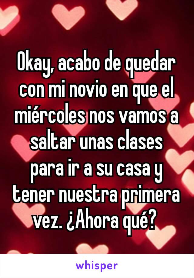 Okay, acabo de quedar con mi novio en que el miércoles nos vamos a saltar unas clases para ir a su casa y tener nuestra primera vez. ¿Ahora qué? 