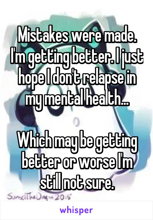 Mistakes were made. I'm getting better. I just hope I don't relapse in my mental health...

Which may be getting better or worse I'm still not sure.