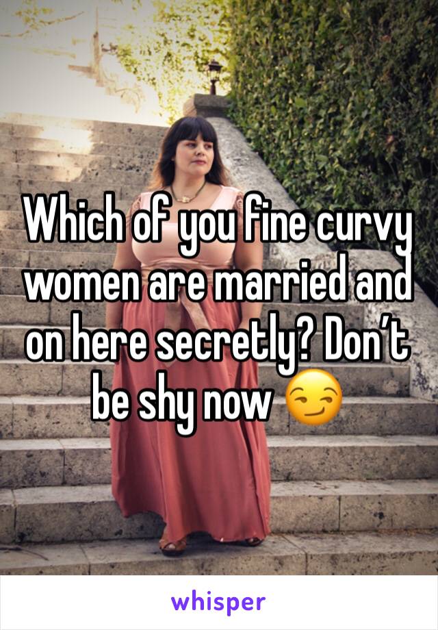 Which of you fine curvy women are married and on here secretly? Don’t be shy now 😏 