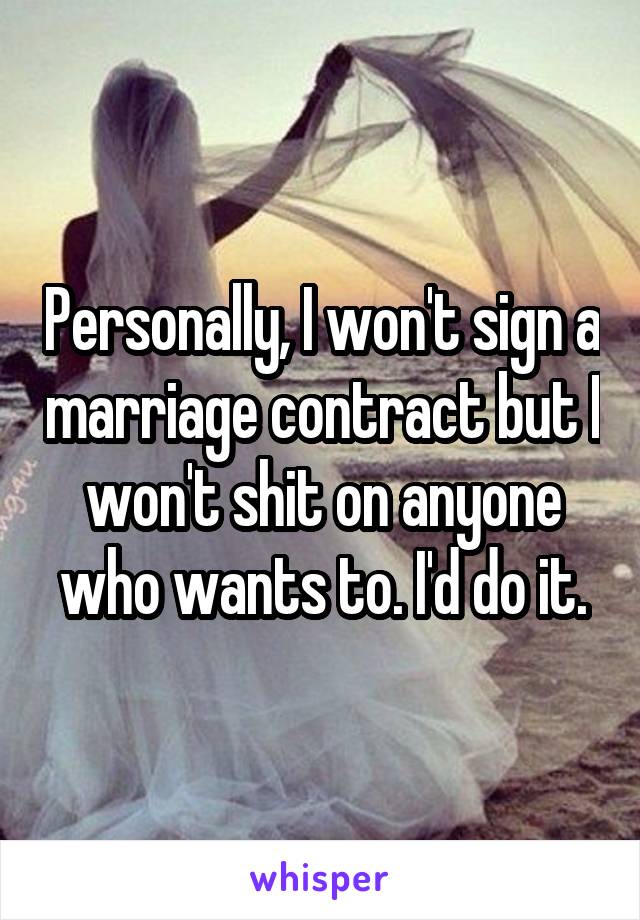 Personally, I won't sign a marriage contract but I won't shit on anyone who wants to. I'd do it.