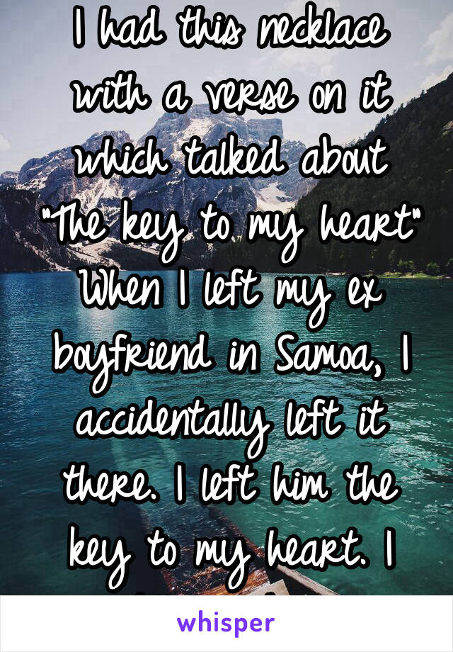 I had this necklace with a verse on it which talked about "The key to my heart" When I left my ex boyfriend in Samoa, I accidentally left it there. I left him the key to my heart. I still love him. 