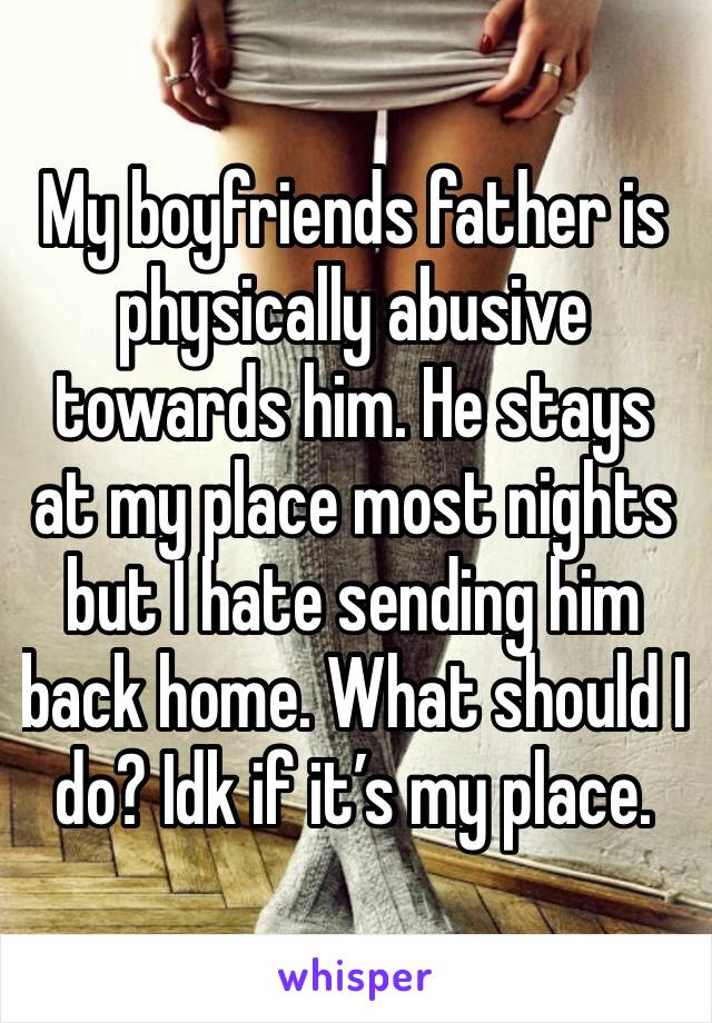 My boyfriends father is physically abusive towards him. He stays at my place most nights but I hate sending him back home. What should I do? Idk if it’s my place.