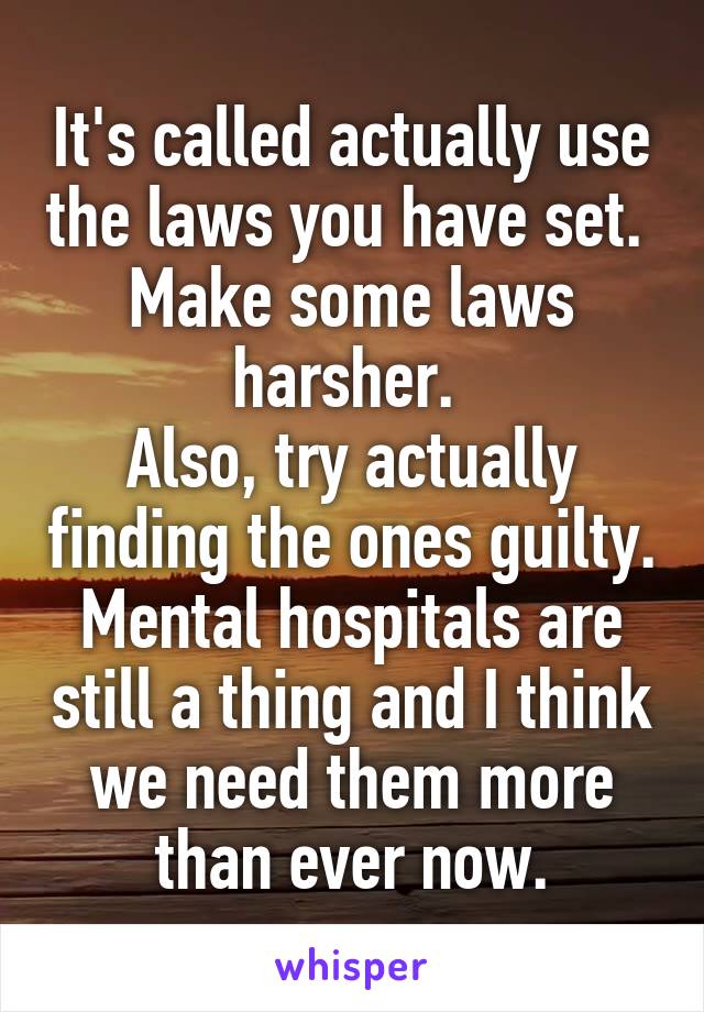 It's called actually use the laws you have set. 
Make some laws harsher. 
Also, try actually finding the ones guilty.
Mental hospitals are still a thing and I think we need them more than ever now.