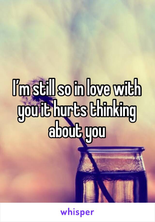 I’m still so in love with you it hurts thinking about you 