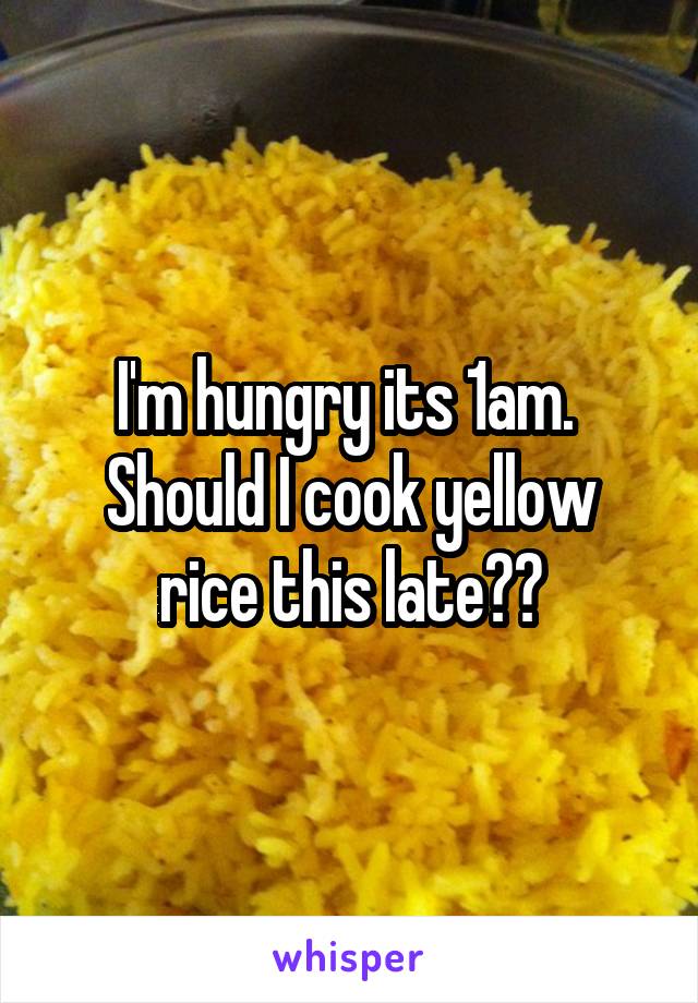 I'm hungry its 1am. 
Should I cook yellow rice this late??