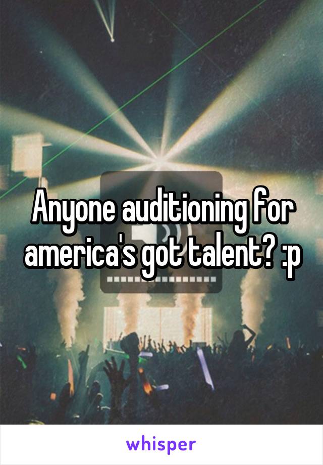 Anyone auditioning for america's got talent? :p