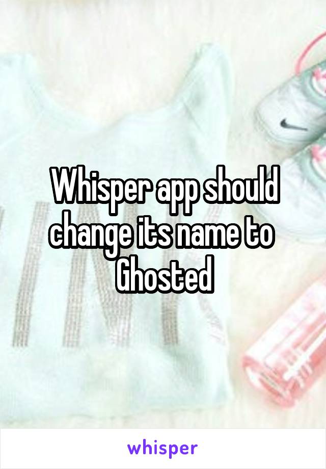 Whisper app should change its name to 
Ghosted