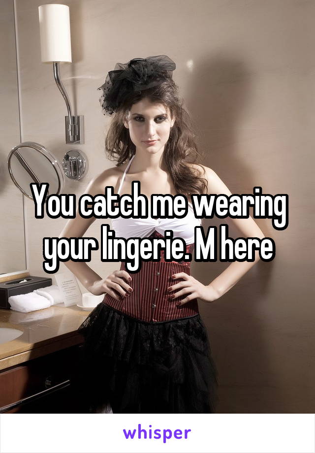 You catch me wearing your lingerie. M here