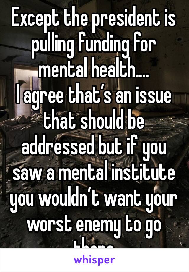 Except the president is pulling funding for mental health....
I agree that’s an issue that should be addressed but if you saw a mental institute you wouldn’t want your worst enemy to go there