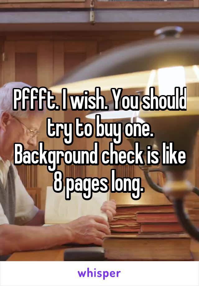 Pffft. I wish. You should try to buy one. Background check is like 8 pages long. 