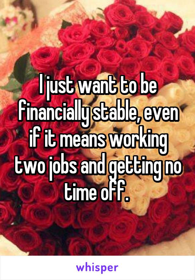 I just want to be financially stable, even if it means working two jobs and getting no time off. 