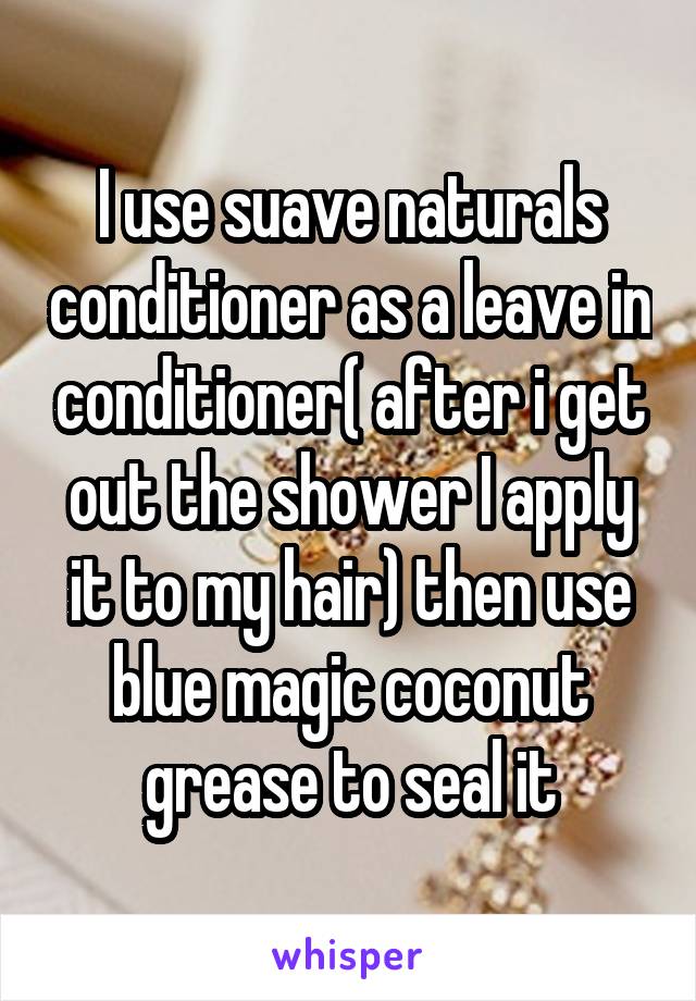 I use suave naturals conditioner as a leave in conditioner( after i get out the shower I apply it to my hair) then use blue magic coconut grease to seal it