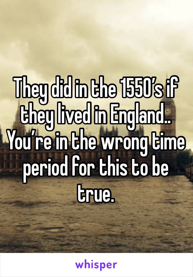 They did in the 1550’s if they lived in England.. You’re in the wrong time period for this to be true.