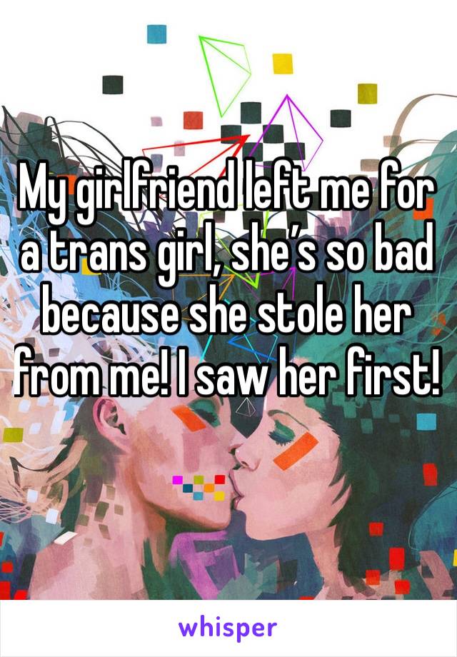 My girlfriend left me for a trans girl, she’s so bad because she stole her from me! I saw her first!