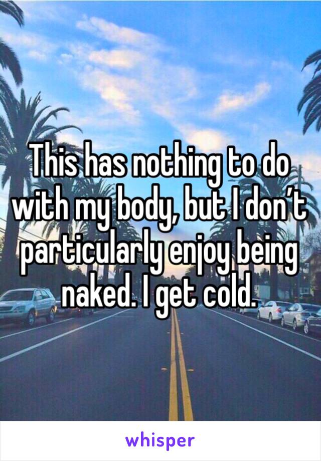 This has nothing to do with my body, but I don’t particularly enjoy being naked. I get cold.