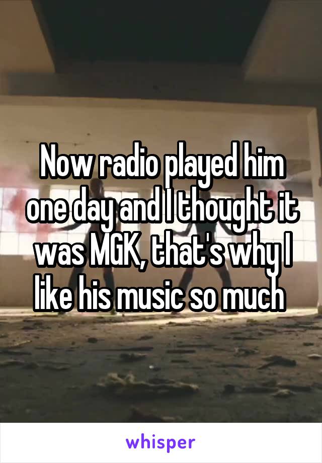 Now radio played him one day and I thought it was MGK, that's why I like his music so much 