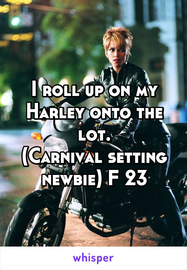 I roll up on my Harley onto the lot.
(Carnival setting newbie) F 23