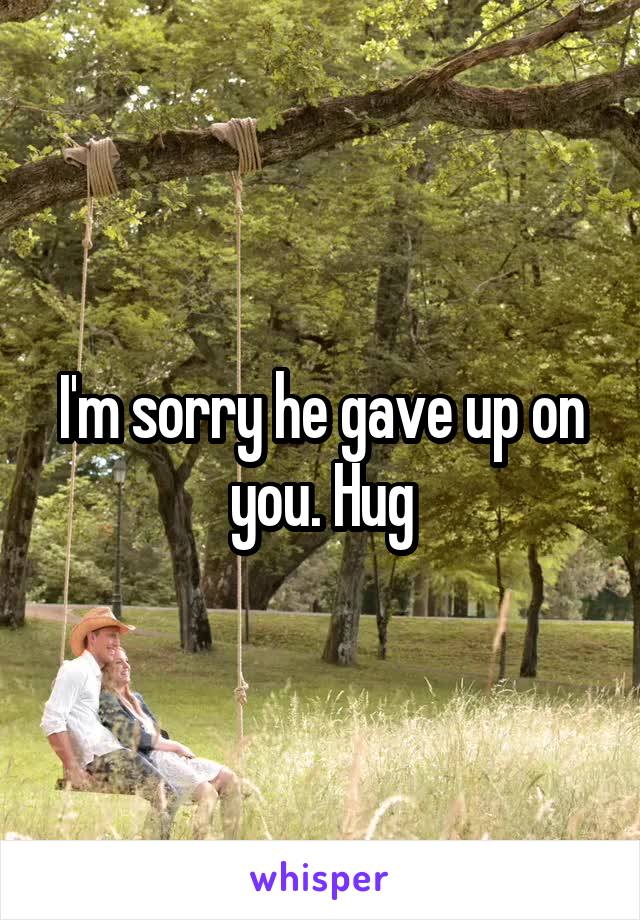 I'm sorry he gave up on you. Hug