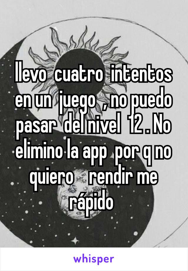 llevo  cuatro  intentos  en un  juego  , no puedo  pasar  del nivel  12 . No elimino la app  por q no  quiero    rendir me    rápido 