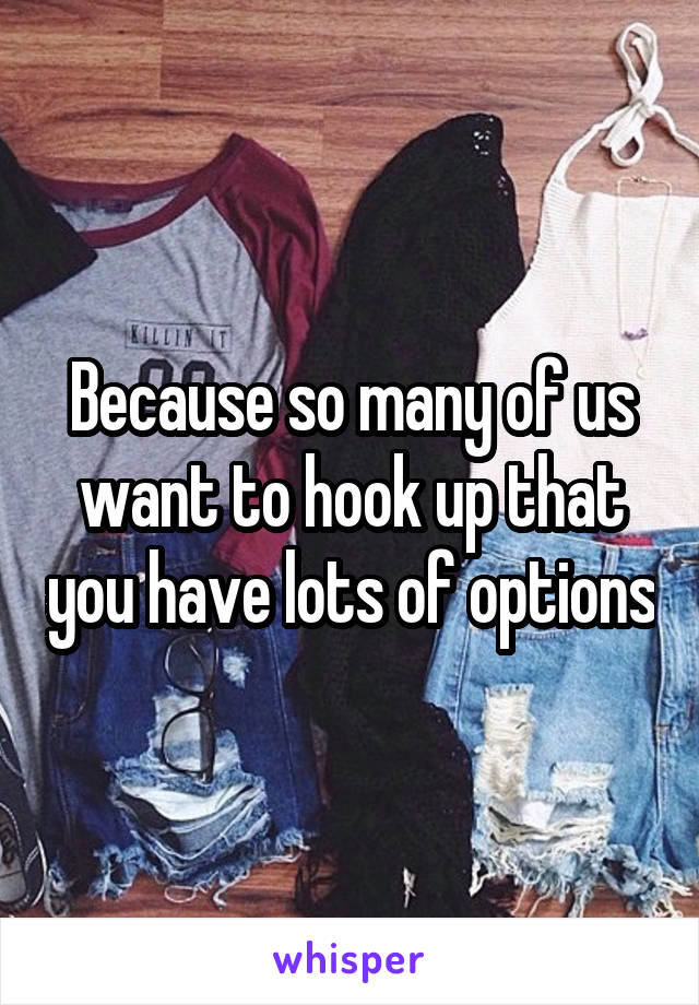 Because so many of us want to hook up that you have lots of options